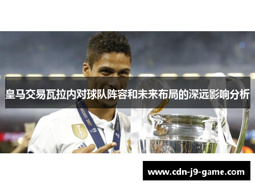 皇马交易瓦拉内对球队阵容和未来布局的深远影响分析