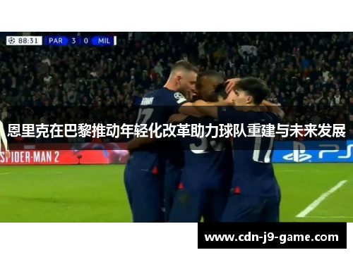恩里克在巴黎推动年轻化改革助力球队重建与未来发展