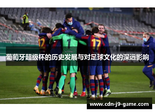 葡萄牙超级杯的历史发展与对足球文化的深远影响