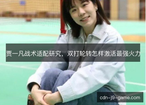 贾一凡战术适配研究，双打轮转怎样激活最强火力